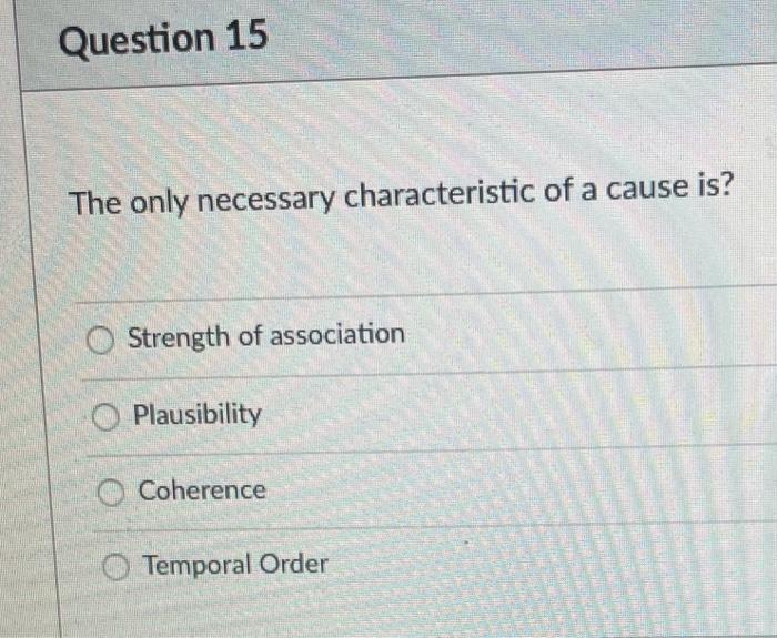 Question 15 The only necessary characteristic of a cause is? Strength of association O Plausibility Coherence O Temporal Orde