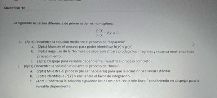 Question 16 La siguiente ecuación diferencia de primer orden es homogénea. 2 dy - By = 0 3 dx 1. 8pts) Encuentre la solución