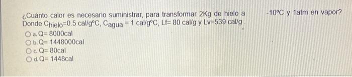 ¿Cuánto calor es necesario suministrar, para transformar \( 2 \mathrm{Kg} \) de hielo a \( -10^{\circ} \mathrm{C} \) y \( 1 \