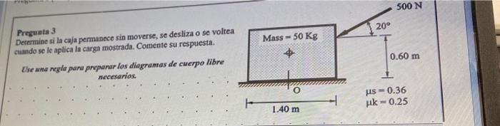 Preguata 3 Determine si la caja permanece sin moverse, se desliza o se voltea cuando se le aplica la carga mostrada. Comente