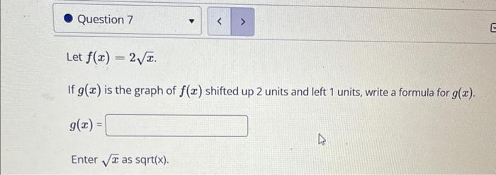 Let \( f(x)=2 \sqrt{x} \).
If \( g(x) \) is the graph of \( f(x) \) shifted up 2 units and left 1 units, write a formula for 