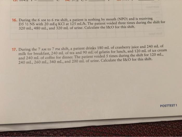 16. During the 6 AM to 6 PM shift, a patient is nothing by mouth (NPO) and is receiving D5 / NS with 20 mEq KCl at 125 ml/h.