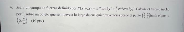 4. Sea \( \mathrm{F} \) un campo de fuerzas definido por \( F(x, y, z)=e^{3 x} \sin 2 y i+\frac{2}{3} e^{3 x} \cos 2 y j \).