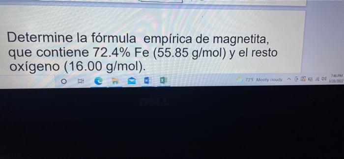 Determine la fórmula empírica de magnetita, que contiene 72.4% Fe (55.85 g/mol) y el resto oxígeno (16.00 g/mol). ht O 73F M