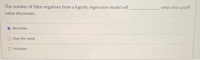 The number of false negatives from a logistic regression model will when the cutoff value decreases.
decrease
stay the same
i