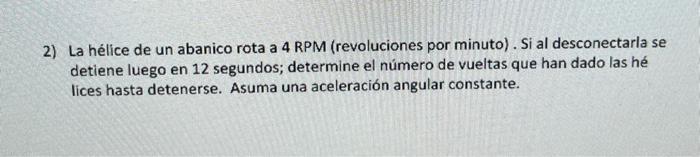 2) La hélice de un abanico rota a 4 RPM (revoluciones por minuto). Si al desconectarla se detiene luego en 12 segundos; deter