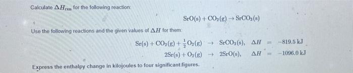 Calculate \( \Delta H_{\text {rxn }} \) for the following reaction:
\[
\mathrm{SrO}(\mathrm{s})+\mathrm{CO}_{2}(\mathrm{~g}) 
