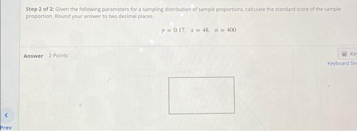 <
Prev
Step 2 of 2: Given the following parameters for a sampling distribution of sample proportions, calculate the standard 