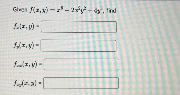 Given \( f(x, y)=x^{6}+2 x^{2} y^{2}+4 y^{3} \) \[ f_{x}(x, y)= \] \[ f_{y}(x, y)= \] \[ f_{x x}(x, y)= \] \[ f_{x y}(x, y)=