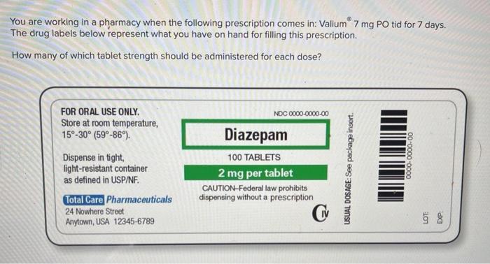 You are working in a pharmacy when the following prescription comes in: Valium \( 7 \mathrm{mg} \mathrm{PO} \) tid for 7 days