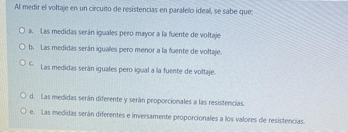 Al medir el voltaje en un circuito de resistencias en paralelo ideal, se sabe que: a. Las medidas serán iguales pero mayor a