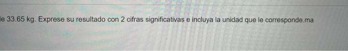 e \( 33.65 \mathrm{~kg} \). Exprese su resultado con 2 cifras significativas e incluya la unidad que le corresponde.ma