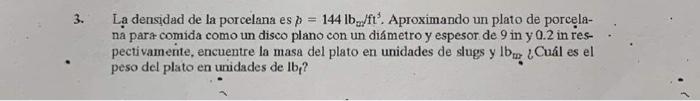 La densidad de la porcelana es \( p=144 \mathrm{lb}_{w} / \mathrm{ft}^{3} \). Aproximando un plato de porcelaná para comida c