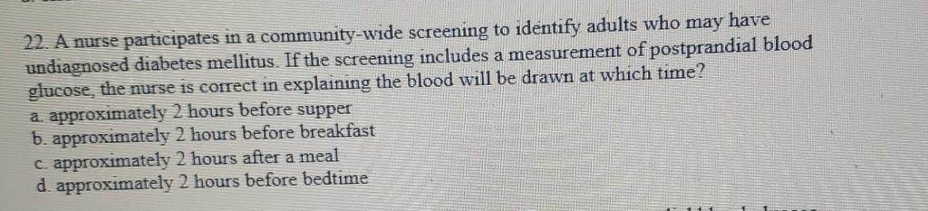 22. A nurse participates in a community-wide screening to identify adults who may have undiagnosed diabetes mellitus. If the