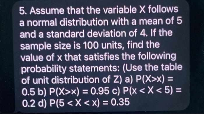 5. Assume that the variable \( X \) follows a normal distribution with a mean of 5 and a standard deviation of 4 . If the sam