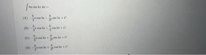 \( \int 6 x \sin 3 x d x= \) (A) \( -\frac{6}{3} x \cos 3 x-\frac{6}{3^{2}} \sin 3 x+C \) (B) \( -\frac{6}{3} x \cos 3 x+\fra