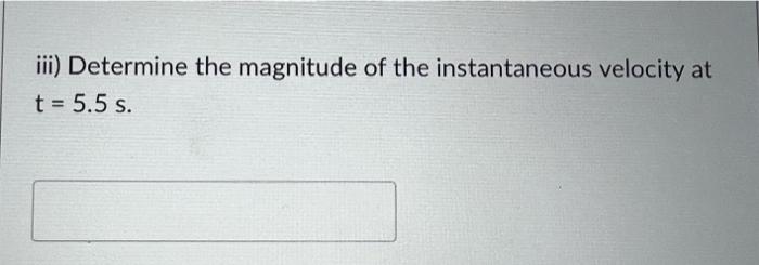 iii) Determine the magnitude of the instantaneous velocity at
t = 5.5 s.