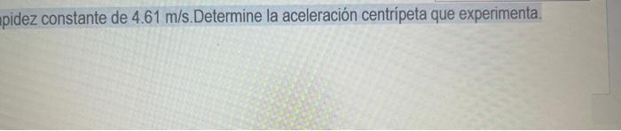 pidez constante de \( 4.61 \mathrm{~m} / \mathrm{s} \). Determine la aceleración centrípeta que experimenta.