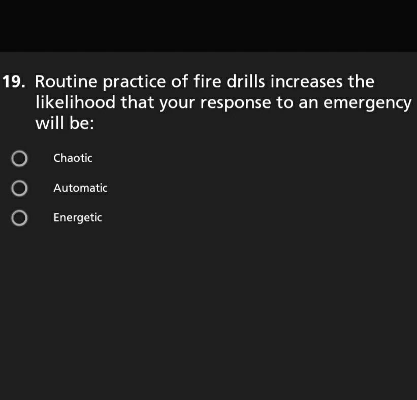 19. Routine practice of fire drills increases the likelihood that your response to an emergency will be: Chaotic Automatic En