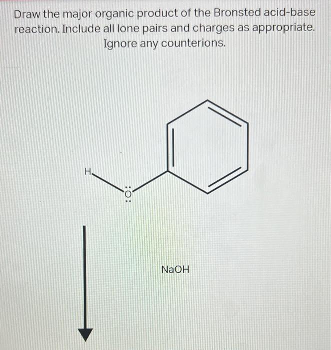 Draw the major organic product of the Bronsted acid-base reaction. Include all lone pairs and charges as appropriate. Ignore