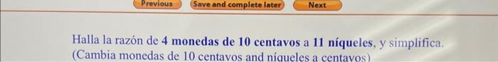 Halla la razón de 4 monedas de 10 centavos a 11 níqueles, y simplifica. (Cambia monedas de 10 centavos and níqueles a centavo