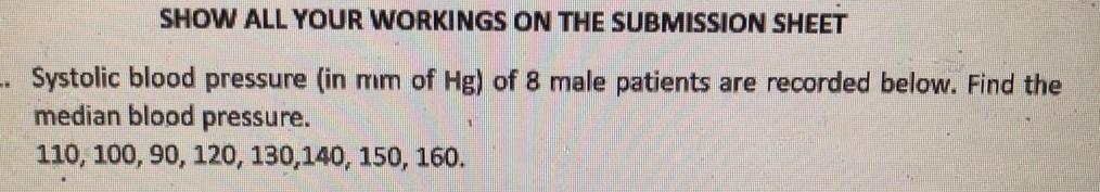 SHOW ALL YOUR WORKINGS ON THE SUBMISSION SHEET
-. Systolic blood pressure (in mm of Hg) of 8 male patients are recorded below