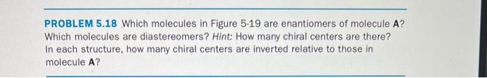 PROBLEM 5.18 Which molecules in Figure \( 5-19 \) are enantiomers of molecule A? Which molecules are diastereomers? Hint: How