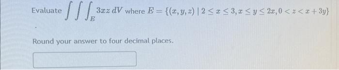 Evaluate \( \iiint_{E} 3 x z d V \) where \( E=\{(x, y, z) \mid 2 \leq x \leq 3, x \leq y \leq 2 x, 0<z<x+3 y\} \) Round your