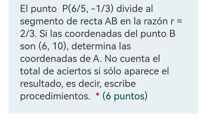 El punto \( P(6 / 5,-1 / 3) \) divide al segmento de recta \( A B \) en la razón \( r= \) 2/3. Si las coordenadas del punto \