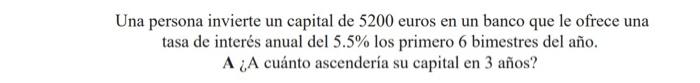 Una persona invierte un capital de 5200 euros en un banco que le ofrece una tasa de interés anual del \( 5.5 \% \) los primer