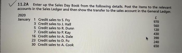 11.2A Enter up the Sales Day Book from the following details. Post the items to the relevant
accounts in the Sales Ledger and
