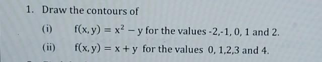 1. Draw the contours of (i) \( f(x, y)=x^{2}-y \) for the values \( -2,-1,0,1 \) and 2 . (ii) \( \mathrm{f}(\mathrm{x}, \math