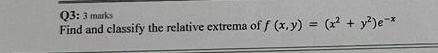 Q3: 3 marks Find and classify the relative extrema of \( f(x, y)=\left(x^{2}+y^{2}\right) e^{-x} \)