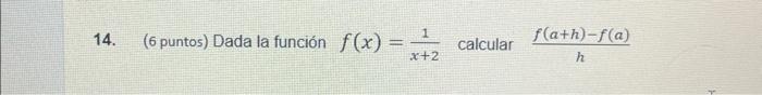 4. (6 puntos) Dada la función \( f(x)=\frac{1}{x+2} \) calcular \( \frac{f(a+h)-f(a)}{h} \)