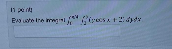 \( \int_{0}^{\pi / 4} \int_{2}^{5}(y \cos x+2) d y d x \)