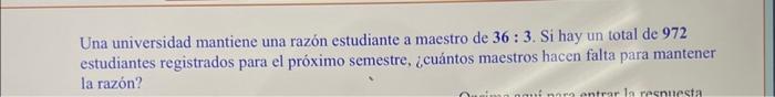 Una universidad mantiene una razón estudiante a maestro de \( 36: 3 \). Si hay un total de 972 estudiantes registrados para e