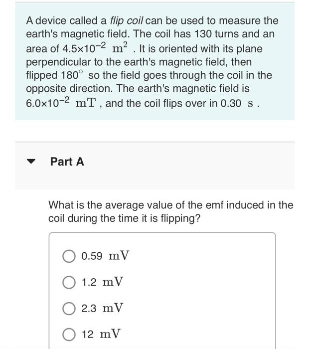 A device called a flip coil can be used to measure the
earths magnetic field. The coil has 130 turns and an
area of 4.5x10-2