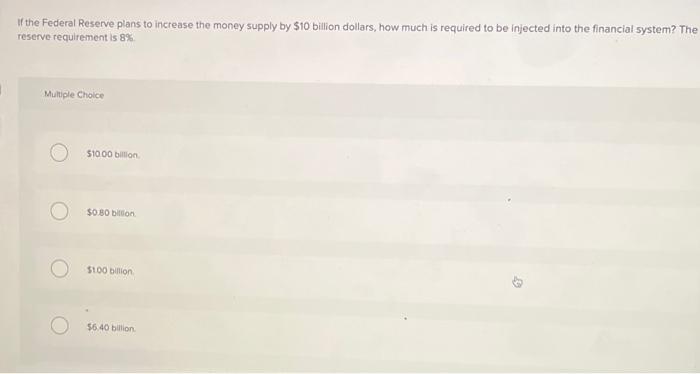 If the Federal Reserve plans to increase the money supply by \( \$ 10 \) billion dollars, how much is required to be injected