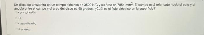 Un disco se encuentra en un campo eléctrico de \( 3500 \mathrm{~N} / \mathrm{C} \) y su área es \( 7854 \mathrm{~mm}^{2} \).