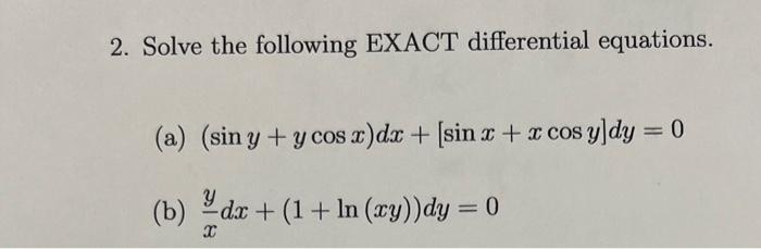 2. Solve the following EXACT differential equations. (a) \( (\sin y+y \cos x) d x+[\sin x+x \cos y] d y=0 \) (b) \( \frac{y}{