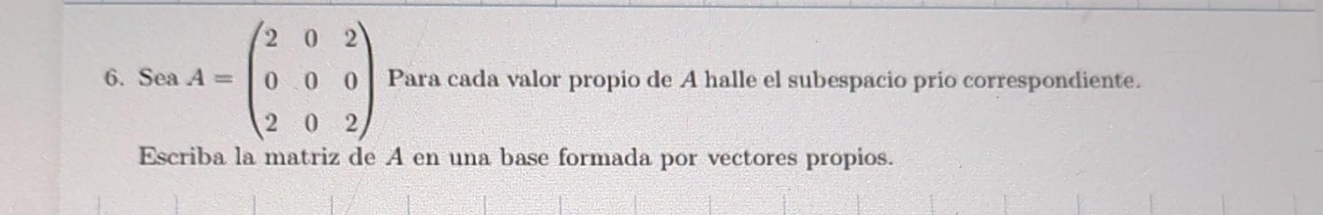 6. Sea \( A=\left(\begin{array}{lll}2 & 0 & 2 \\ 0 & 0 & 0 \\ 2 & 0 & 2\end{array}\right) \) Para cada valor propio de \( A \