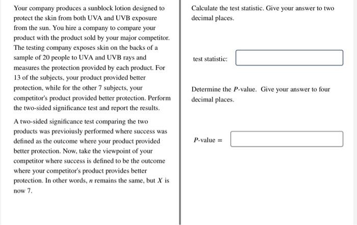 Your company produces a sunblock lotion designed to \( \quad \) Calculate the test statistic. Give your answer to two protect