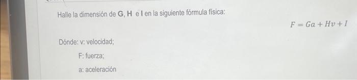 Halle la dimensión de G, H e l en la siguiente fórmula física: \[ F=G a+H v+I \] Dónde: v: velocidad; F: fuerza; a: aceleraci