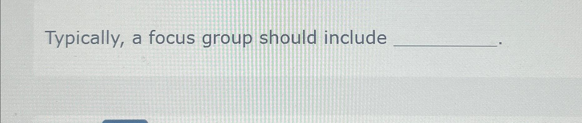 Solved Typically, a focus group should include | Chegg.com