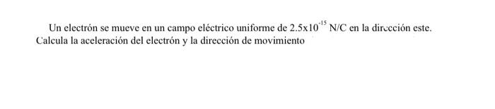 Un electrón se mueve en un campo eléctrico uniforme de \( 2.5 \times 10^{-15} \mathrm{~N} / \mathrm{C} \) en la dirucción est