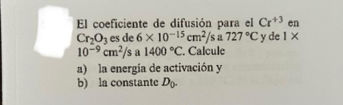 El coeficiente de difusión para el \( \mathrm{Cr}^{+3} \) en \( \mathrm{Cr}_{2} \mathrm{O}_{3} \) es de \( 6 \times 10^{-15}