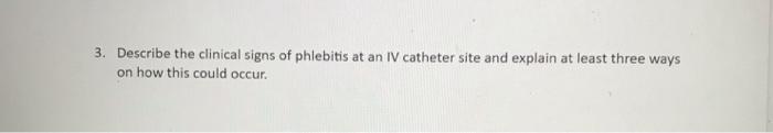 3. Describe the clinical signs of phlebitis at an IV catheter site and explain at least three ways on how this could occur.