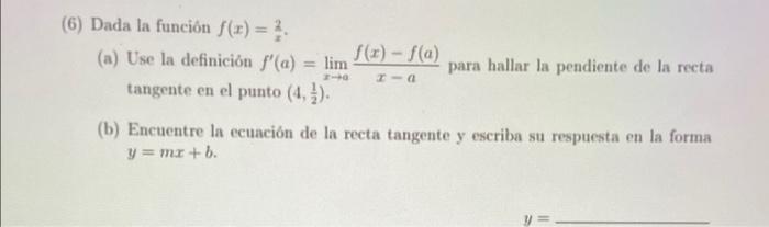 = lim - 0 (6) Dada la función f(x) = 3. (a) Use la definición f(a) f(x) - f(a) para hallar la pendiente de la recta tangente