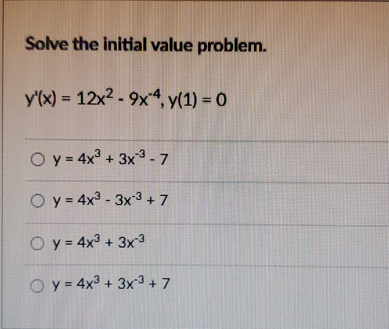 Solve the initial value problem. y(x) = 12x2 - 9x4, y(1) = 0 O y = 4x° + 3x2 - 7 ! O y = 4x2 - 3x^3 + 7 O y = 4x3 + 3x-3 + y