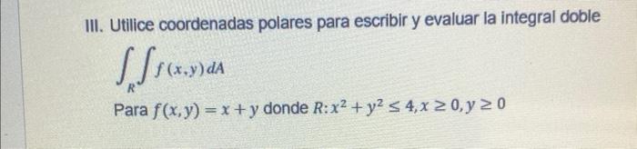 II. Utilice coordenadas polares para escribir y evaluar la integral doble \( \int_{R} \int f(x, y) d A \) Para \( f(x, y)=x+y